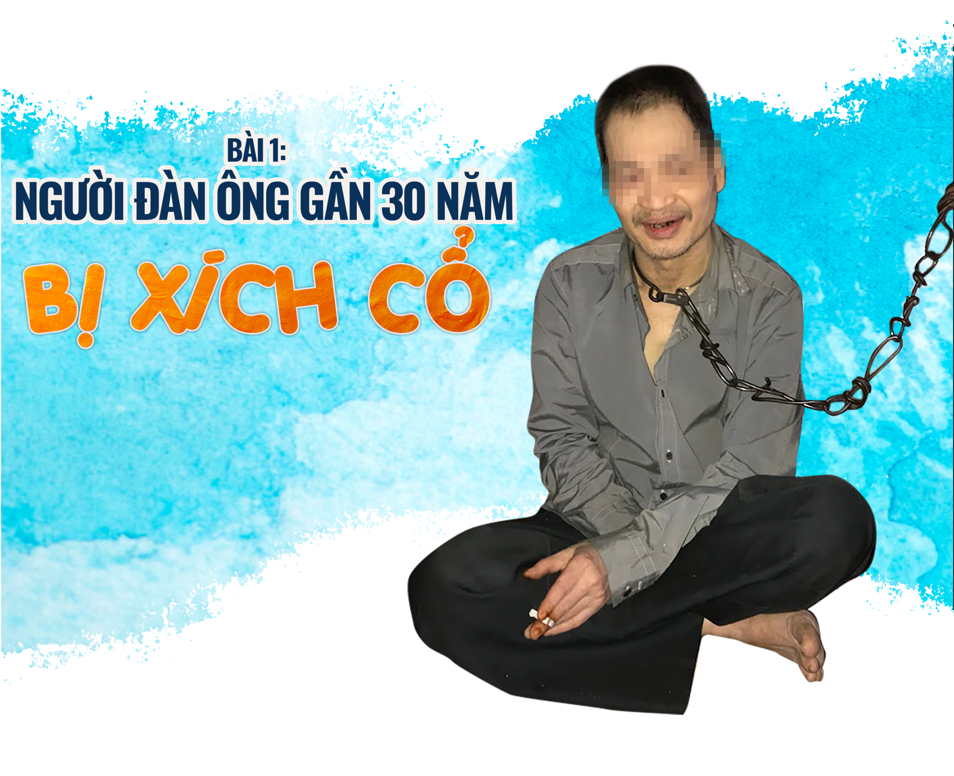 Bài 1 - Người đàn ông gần 30 năm bị xích cổ Bài 1 - Người đàn ông gần 30 năm bị xích cổ