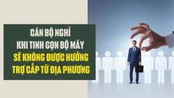 Cán bộ nghỉ khi tinh gọn bộ máy sẽ không được hưởng trợ cấp từ địa phương