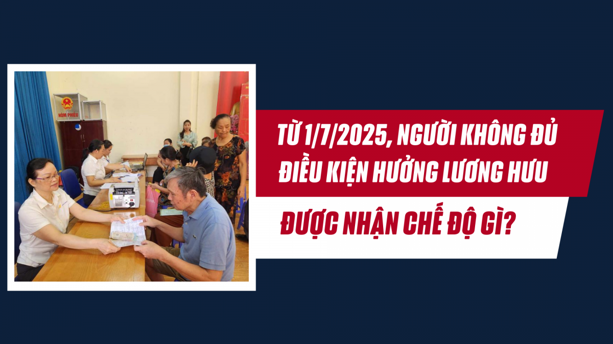 Từ 1/7/2025, người không đủ điều kiện hưởng lương hưu được nhận chế độ gì?