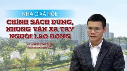 Nhà ở xã hội: Chính sách đúng, nhưng vẫn xa tầm tay người lao động