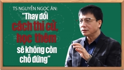 TS Nguyễn Ngọc Ân: “Thay đổi cách thi cử, học thêm sẽ không còn chỗ đứng”
