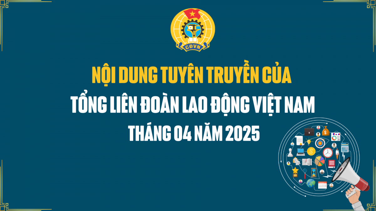 Nội dung tuyên truyền của của Tổng LĐLĐ Việt Nam tháng 4/2025