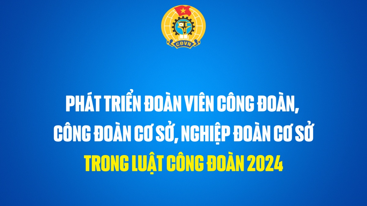 Phát triển đoàn viên, công đoàn cơ sở trong Luật Công đoàn 2024