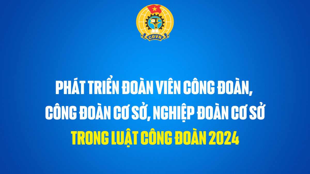 Phát triển đoàn viên, công đoàn cơ sở trong Luật Công đoàn 2024
