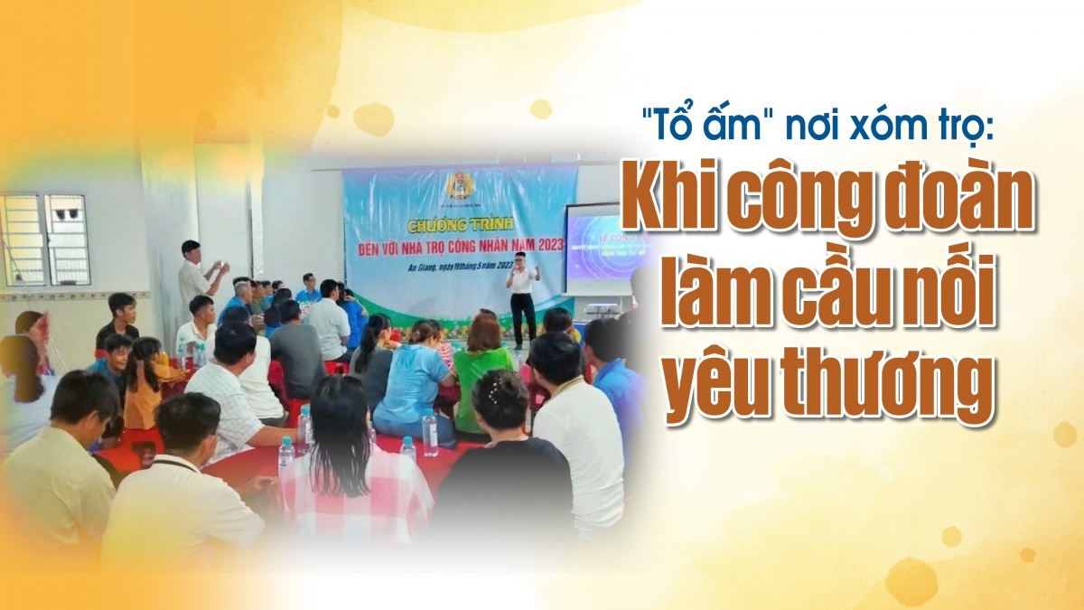 “Tổ ấm” nơi xóm trọ: Khi công đoàn làm cầu nối yêu thương