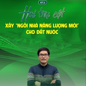 Kỳ 2: Hai trụ cột xây “ngôi nhà năng lượng mới” cho đất nước