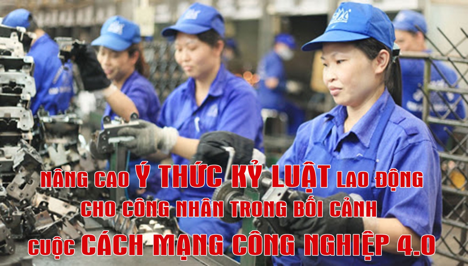 Nâng cao ý thức kỷ luật lao động cho công nhân trong bối cảnh cuộc cách mạng công nghiệp 4.0 Nâng cao ý thức kỷ luật lao động cho công nhân trong bối cảnh cuộc cách mạng công nghiệp 4.0