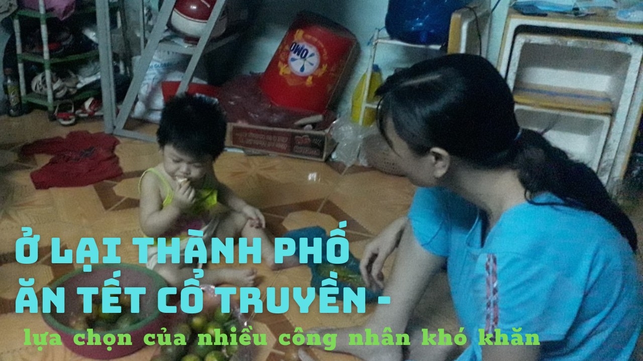 Ở lại thành phố ăn Tết cổ truyền - sự lựa chọn của nhiều người lao động khó khăn Ở lại thành phố ăn Tết cổ truyền - sự lựa chọn của nhiều người lao động khó khăn