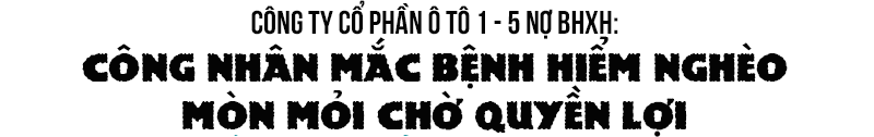 Công ty CP Ô tô 1-5 nợ BHXH: Công nhân mắc bệnh hiểm nghèo mòn mỏi chờ quyền lợi Công ty CP Ô tô 1-5 nợ BHXH: Công nhân mắc bệnh hiểm nghèo mòn mỏi chờ quyền lợi