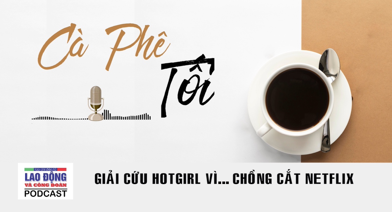 Podcast Cà phê tối: Giải cứu hotgirl vì… chồng cắt Netflix