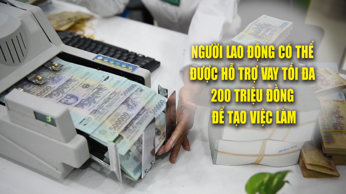 Người lao động có thể được hỗ trợ vay tối đa 200 triệu đồng để tạo việc làm