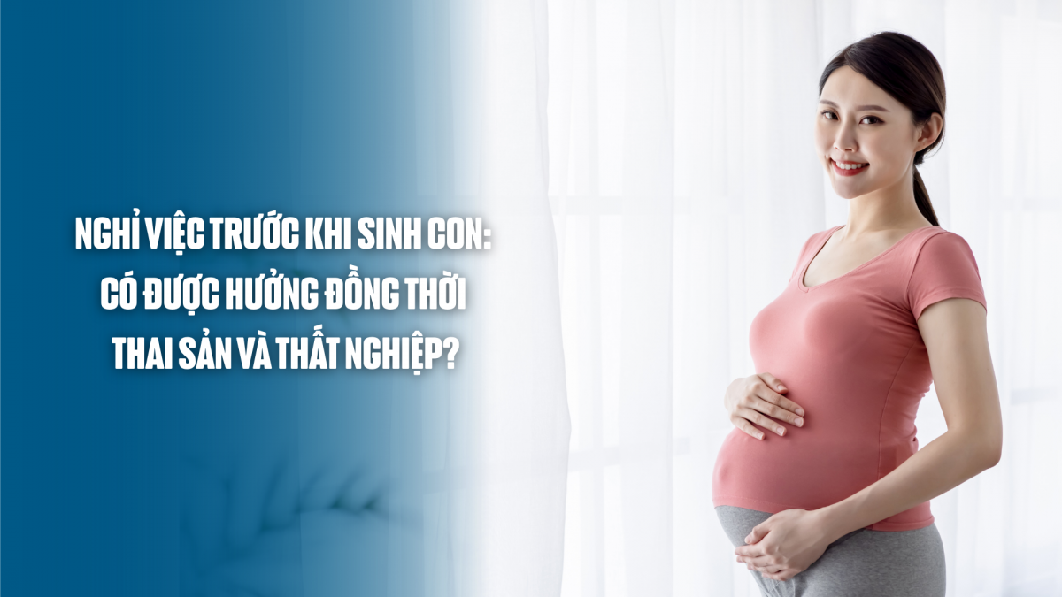 Nghỉ việc trước khi sinh con: Có được hưởng đồng thời thai sản và thất nghiệp?