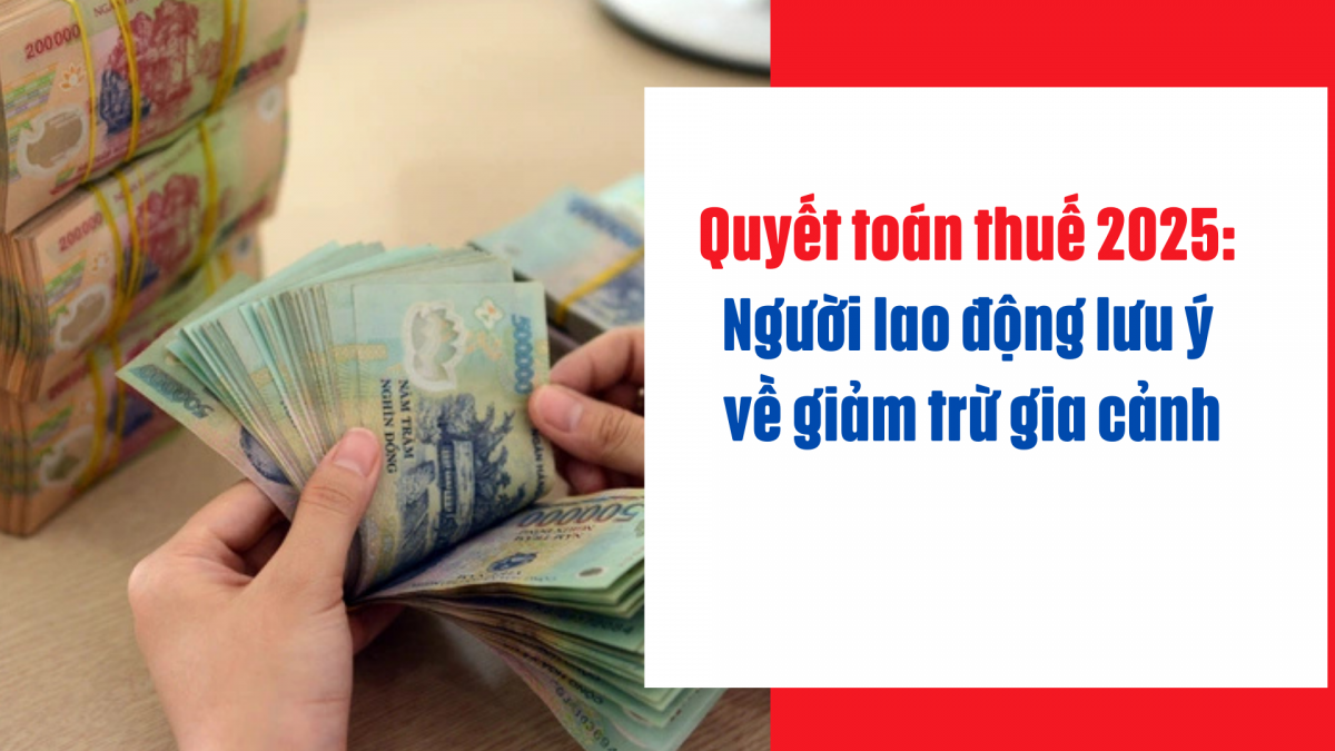 Quyết toán thuế 2025: Người lao động lưu ý về giảm trừ gia cảnh
