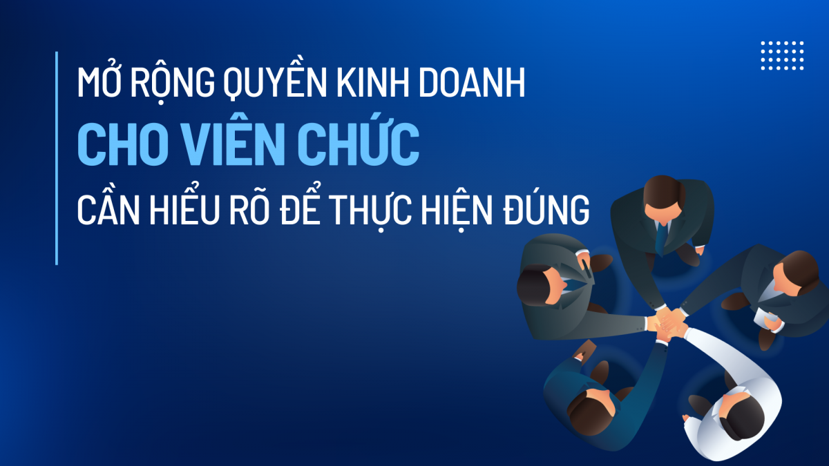 Mở rộng quyền kinh doanh cho viên chức, cần hiểu rõ để thực hiện đúng