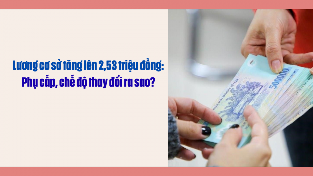 Lương cơ sở tăng lên 2,53 triệu đồng: Phụ cấp, chế độ thay đổi ra sao?