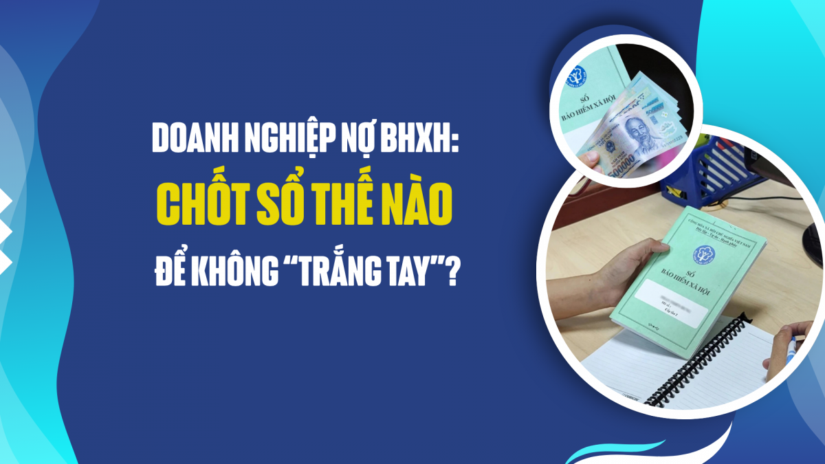 Doanh nghiệp nợ BHXH: Chốt sổ thế nào để không “trắng tay”?